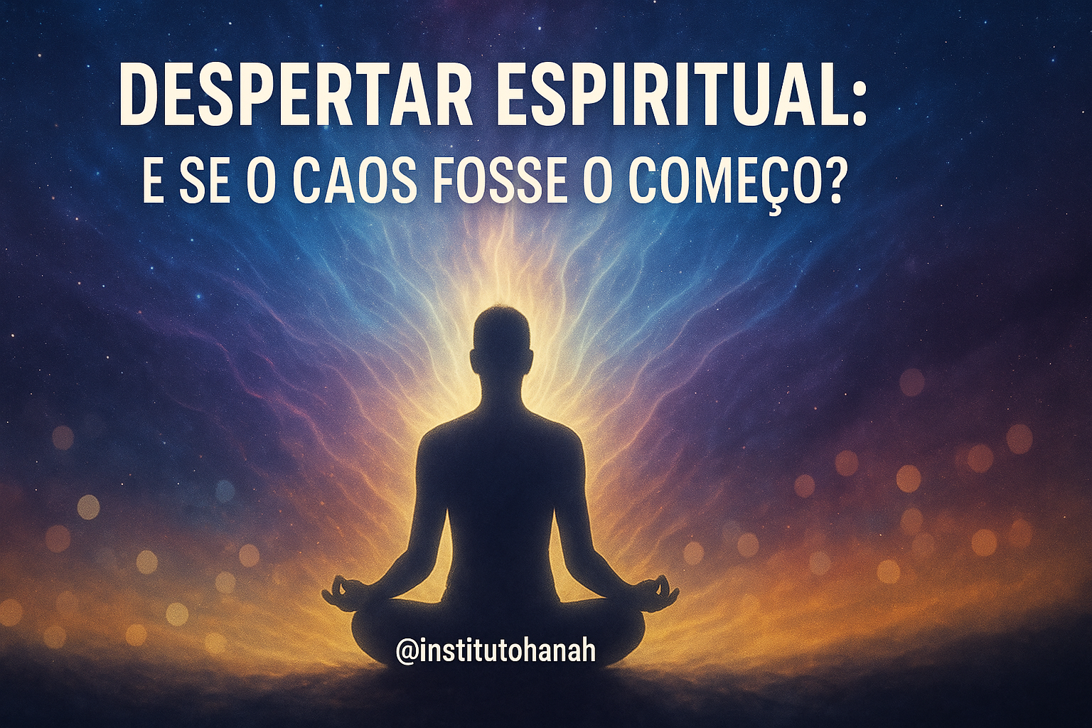 Ilustração digital de uma silhueta meditando em posição de lótus, com luzes cósmicas irradiando ao redor em tons de azul, violeta e dourado. No centro, a frase “Despertar Espiritual: E se o caos fosse o começo?” aparece com destaque, acompanhada do @institutohanah na base da imagem.